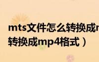 mts文件怎么转换成mp4（mts格式视频怎么转换成mp4格式）