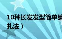 10种长发发型简单编发（10种长发发型简单扎法）