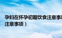 孕妇在怀孕初期饮食注意事项有哪些（孕妇在怀孕初期饮食注意事项）