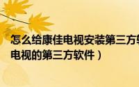 怎么给康佳电视安装第三方软件（康佳电视如何安装看电影电视的第三方软件）