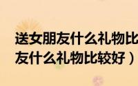 送女朋友什么礼物比较好2000以内（送女朋友什么礼物比较好）