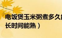 电饭煲玉米粥煮多久能熟（电饭煲玉米粥煮多长时间能熟）