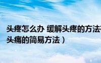 头疼怎么办 缓解头疼的方法有哪些（头疼怎么快速缓解治疗头痛的简易方法）