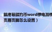 鎬庝箞鍒犳帀word椤电湁椤佃剼（word如何删除页脚页眉页眉页脚怎么设置）