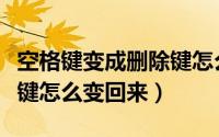 空格键变成删除键怎么回事（空格键变成删除键怎么变回来）