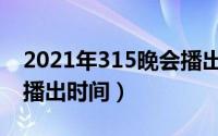 2021年315晚会播出时间（2021年315晚会播出时间）