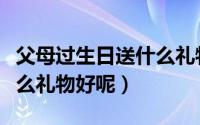 父母过生日送什么礼物好呢（父母过生日送什么礼物好呢）