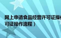 网上申请食品经营许可证操作流程图（网上申请食品经营许可证操作流程）