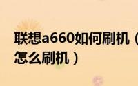 联想a660如何刷机（手把手教你联想A560e怎么刷机）