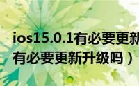 ios15.0.1有必要更新吗（苹果手机ios15.1.1有必要更新升级吗）