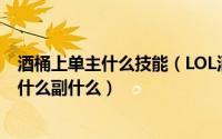 酒桶上单主什么技能（LOL酒桶技能加点；打野酒桶技能主什么副什么）