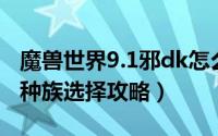 魔兽世界9.1邪dk怎么样（魔兽世界9.1邪DK种族选择攻略）