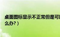 桌面图标显示不正常但是可以正常（桌面图标显示不正常怎么办?）