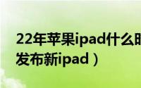 22年苹果ipad什么时候发布（苹果什么时候发布新ipad）