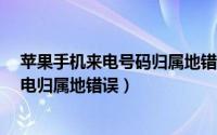 苹果手机来电号码归属地错误咋办?（苹果手机怎么修复来电归属地错误）