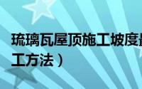 琉璃瓦屋顶施工坡度最低多少（琉璃瓦屋顶施工方法）