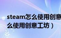 steam怎么使用创意工坊的mod（steam怎么使用创意工坊）