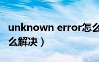 unknown error怎么读（unknown error怎么解决）