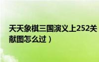 天天象棋三国演义上252关（天天象棋三国演义299关张松献图怎么过）