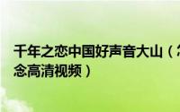 千年之恋中国好声音大山（怎样下载中国好声音大山千年之念高清视频）