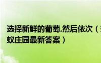 选择新鲜的葡萄,然后依次（想要买到新鲜的葡萄可以挑选蚂蚁庄园最新答案）