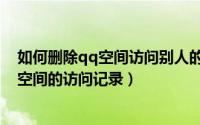 如何删除qq空间访问别人的记录（怎么删除自己在别人qq空间的访问记录）