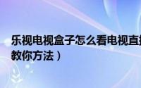 乐视电视盒子怎么看电视直播（乐视盒子可以看电视直播吗教你方法）