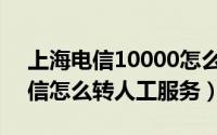 上海电信10000怎么转人工服务（10000电信怎么转人工服务）