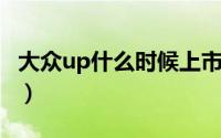 大众up什么时候上市（大众全新up!车型介绍）