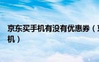 京东买手机有没有优惠券（京东使用手机优惠券怎样购买手机）