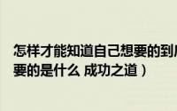 怎样才能知道自己想要的到底是什么（怎么知道自己真正想要的是什么 成功之道）