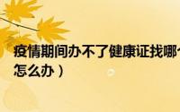 疫情期间办不了健康证找哪个部门（疫情期间办不了健康证怎么办）