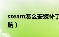 steam怎么安装补丁（steam怎么安装到电脑）