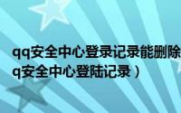 qq安全中心登录记录能删除吗（怎么删除qq登陆记录删除qq安全中心登陆记录）