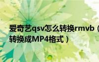 爱奇艺qsv怎么转换rmvb（如何将爱奇艺下载的QSV视频转换成MP4格式）