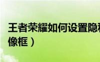 王者荣耀如何设置隐私（王者荣耀如何设置头像框）