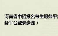 河南省中招报名考生服务平台登录（河南省中招报名考生服务平台登录步骤）