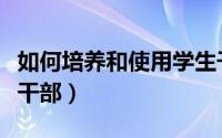 如何培养和使用学生干部（如何培养和使用班干部）