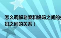 怎么调解老婆和妈妈之间的关系（如何聪明的调解老婆和老妈之间的关系）