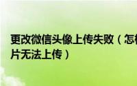 更改微信头像上传失败（怎样解决微信公众平台修改头像图片无法上传）