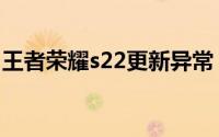 王者荣耀s22更新异常（王者s21异变的原因）