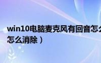 win10电脑麦克风有回音怎么调（Win10电脑麦克风有回音怎么消除）