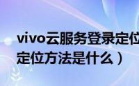 vivo云服务登录定位准吗（vivo云服务登录定位方法是什么）