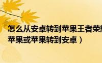 怎么从安卓转到苹果王者荣耀（王者荣耀安卓系统怎么转到苹果或苹果转到安卓）