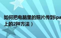 如何把电脑里的照片传到ipad上（将iPad里的照片传到电脑上的2种方法）