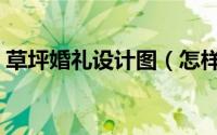 草坪婚礼设计图（怎样设计草坪婚礼最好看）