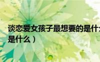 谈恋爱女孩子最想要的是什么样的（谈恋爱女孩子最想要的是什么）