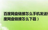 百度网盘链接怎么手机发送给淘宝客服（淘宝自动发送的百度网盘链接怎么下载）