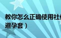 教你怎么正确使用社保卡（教你怎么正确使用避孕套）