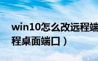 win10怎么改远程端口（Win10如何修改远程桌面端口）